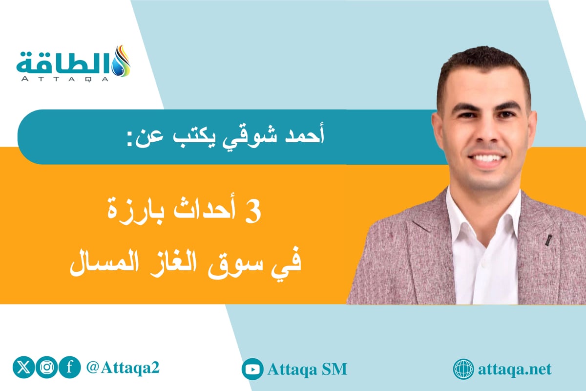 أحمد شوقي يكتب عن 3 أحداث بارز في سوق الغاز المسال